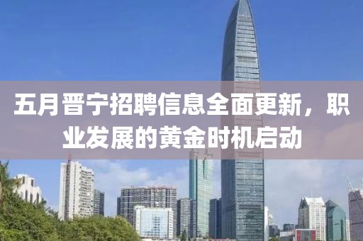 五月晋宁招聘信息全面更新，职业发展的黄金时机启动