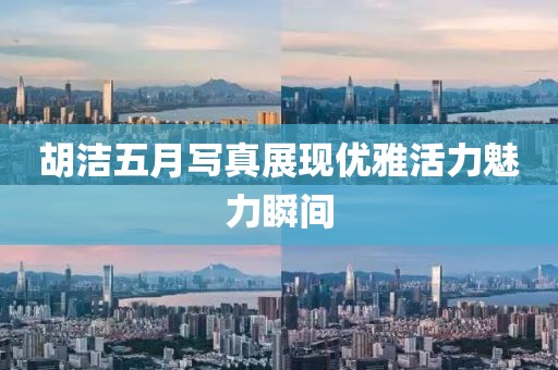 胡洁五月写真展现优雅活力魅力瞬间