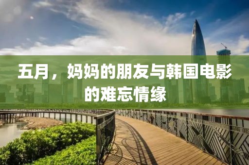 五月，妈妈的朋友与韩国电影的难忘情缘