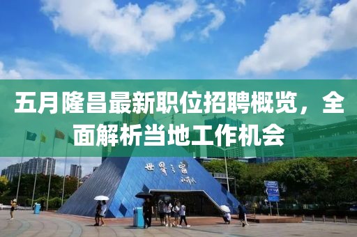 五月隆昌最新职位招聘概览，全面解析当地工作机会