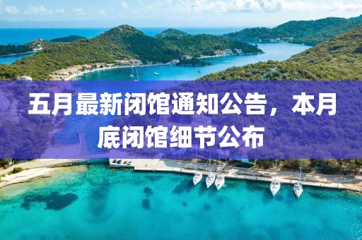 五月最新闭馆通知公告，本月底闭馆细节公布