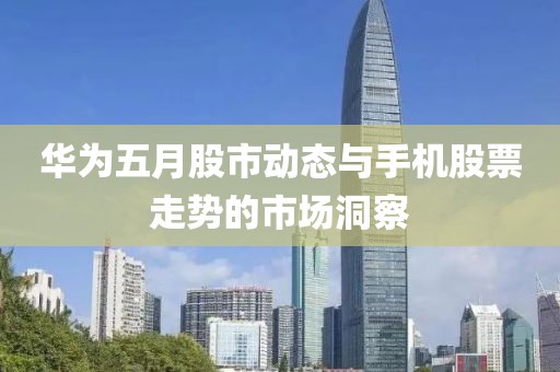 华为五月股市动态与手机股票走势的市场洞察