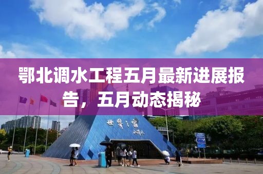 鄂北调水工程五月最新进展报告，五月动态揭秘