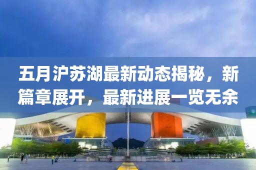 五月沪苏湖最新动态揭秘，新篇章展开，最新进展一览无余