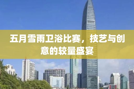 五月雪雨卫浴比赛，技艺与创意的较量盛宴