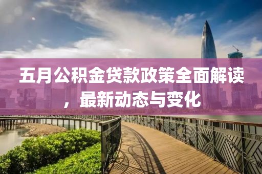 五月公积金贷款政策全面解读，最新动态与变化