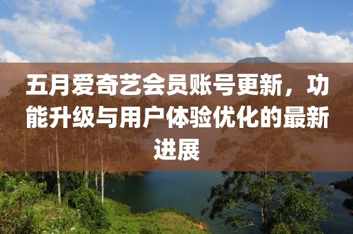 五月爱奇艺会员账号更新，功能升级与用户体验优化的最新进展