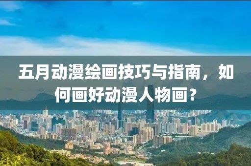 五月动漫绘画技巧与指南，如何画好动漫人物画？