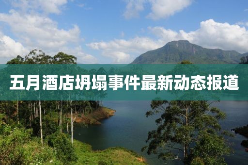 五月酒店坍塌事件最新动态报道