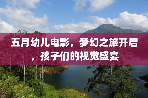 五月幼儿电影，梦幻之旅开启，孩子们的视觉盛宴