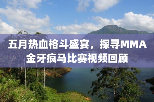 五月热血格斗盛宴，探寻MMA金牙疯马比赛视频回顾