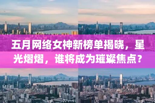 五月网络女神新榜单揭晓，星光熠熠，谁将成为璀璨焦点？