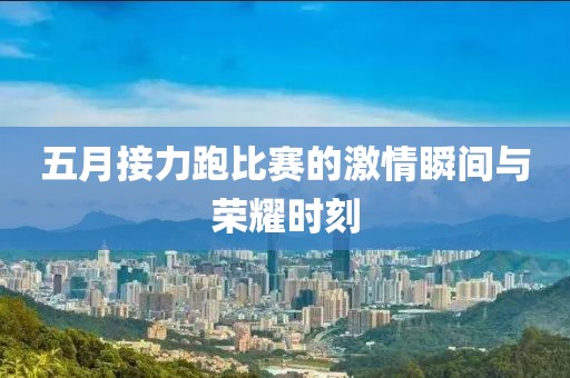 五月接力跑比赛的激情瞬间与荣耀时刻