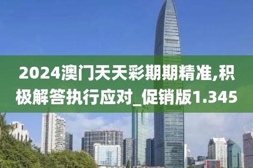 2024澳门天天彩期期精准,积极解答执行应对_促销版1.345