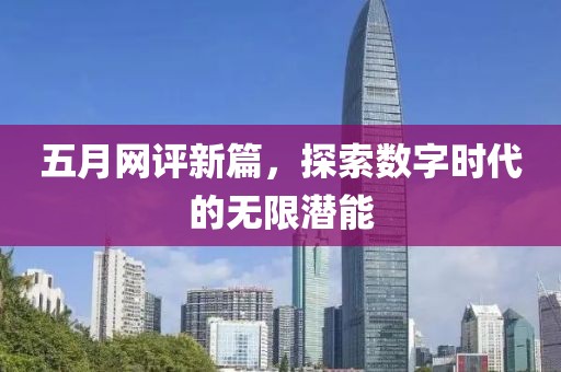 五月网评新篇，探索数字时代的无限潜能