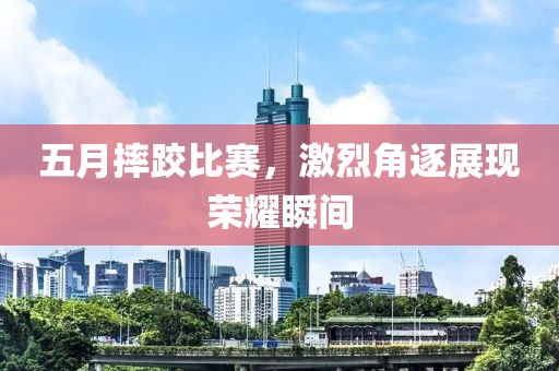 五月摔跤比赛，激烈角逐展现荣耀瞬间