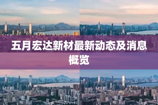 五月宏达新材最新动态及消息概览