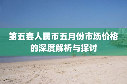 第五套人民币五月份市场价格的深度解析与探讨