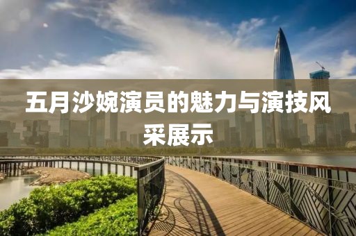 五月沙婉演员的魅力与演技风采展示