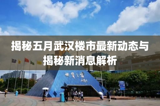 揭秘五月武汉楼市最新动态与揭秘新消息解析