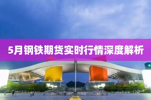 5月钢铁期货实时行情深度解析