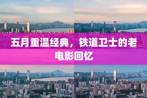 五月重温经典，铁道卫士的老电影回忆