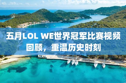 五月LOL WE世界冠军比赛视频回顾，重温历史时刻