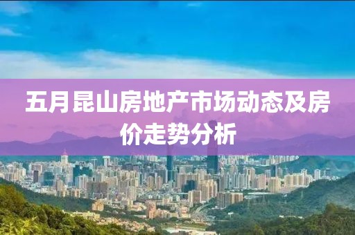 五月昆山房地产市场动态及房价走势分析