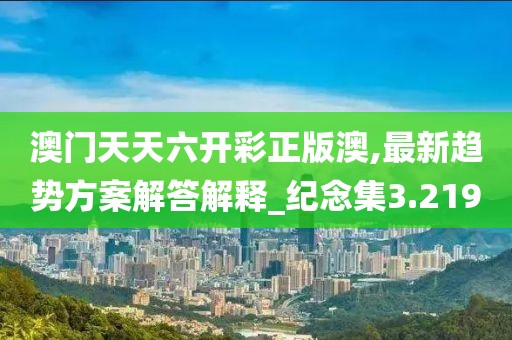 澳门天天六开彩正版澳,最新趋势方案解答解释_纪念集3.219