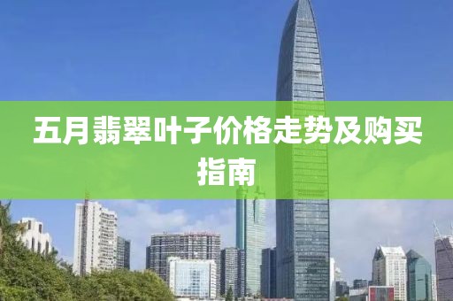 五月翡翠叶子价格走势及购买指南