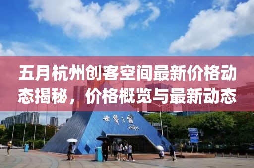 五月杭州创客空间最新价格动态揭秘，价格概览与最新动态