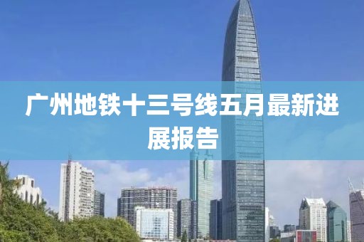 广州地铁十三号线五月最新进展报告