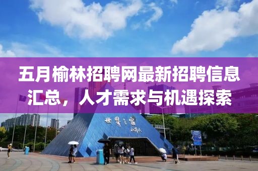 五月榆林招聘网最新招聘信息汇总，人才需求与机遇探索
