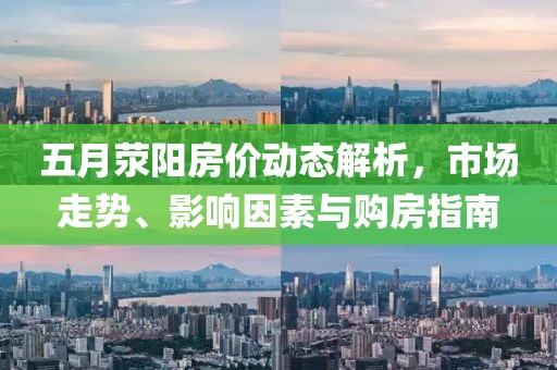 五月荥阳房价动态解析，市场走势、影响因素与购房指南