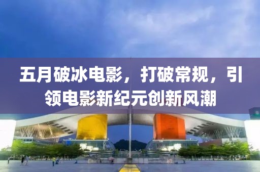 五月破冰电影，打破常规，引领电影新纪元创新风潮