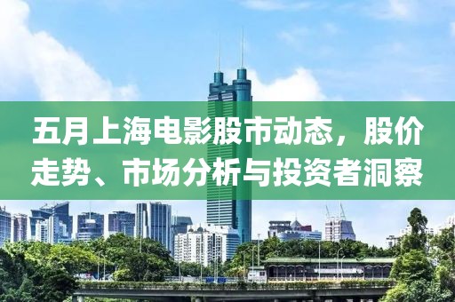 五月上海电影股市动态，股价走势、市场分析与投资者洞察