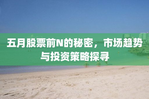 五月股票前N的秘密，市场趋势与投资策略探寻