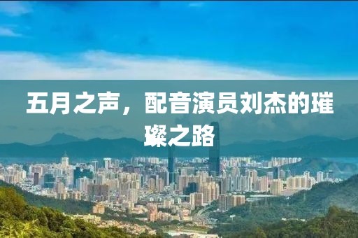 五月之声，配音演员刘杰的璀璨之路