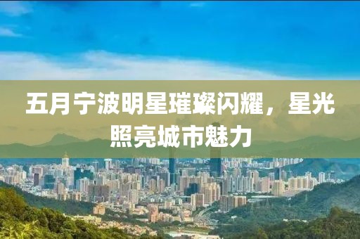 五月宁波明星璀璨闪耀，星光照亮城市魅力