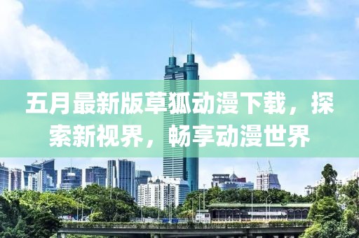 五月最新版草狐动漫下载，探索新视界，畅享动漫世界