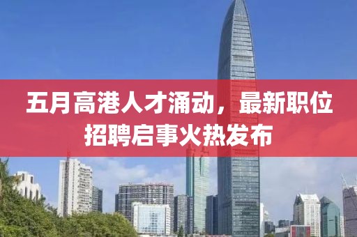 五月高港人才涌动，最新职位招聘启事火热发布