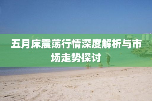 五月床震荡行情深度解析与市场走势探讨