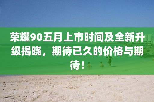 荣耀90五月上市时间及全新升级揭晓，期待已久的价格与期待！