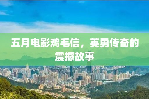 五月电影鸡毛信，英勇传奇的震撼故事