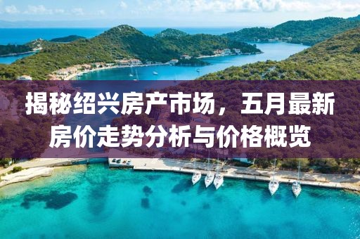 揭秘绍兴房产市场，五月最新房价走势分析与价格概览