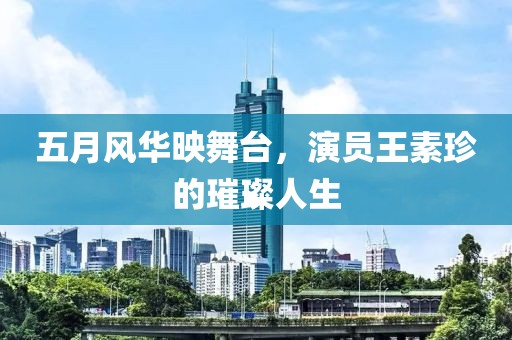 五月风华映舞台，演员王素珍的璀璨人生
