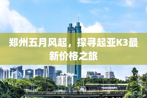 郑州五月风起，探寻起亚K3最新价格之旅