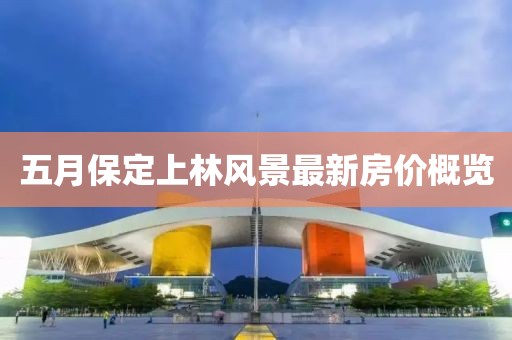 五月保定上林风景最新房价概览