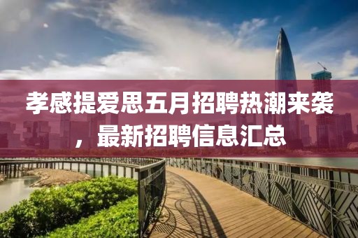 孝感提爱思五月招聘热潮来袭，最新招聘信息汇总