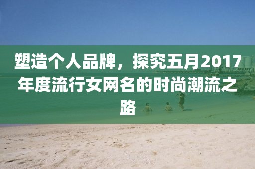 塑造个人品牌，探究五月2017年度流行女网名的时尚潮流之路